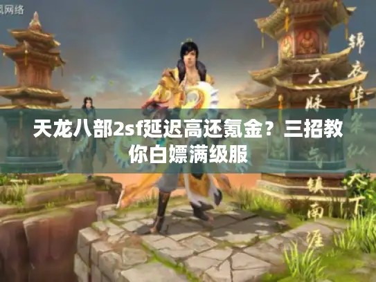 天龙八部2sf延迟高还氪金？三招教你白嫖满级服