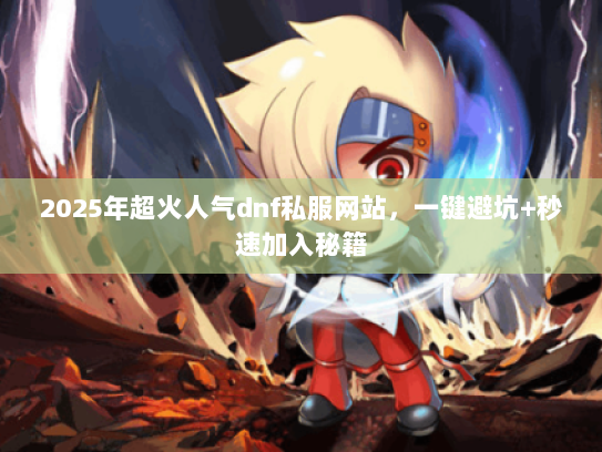 2025年超火人气dnf私服网站，一键避坑+秒速加入秘籍