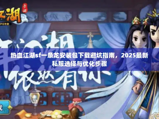 热血江湖sf一条龙安装包下载避坑指南，2025最新私服选择与优化步骤