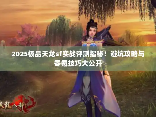 2025极品天龙sf实战评测揭秘！避坑攻略与零氪技巧大公开