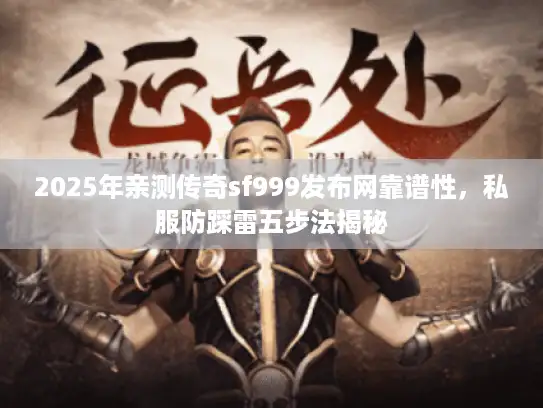 2025年亲测传奇sf999发布网靠谱性,私服防踩雷五步法揭秘 2025年亲测传奇sf999发布网靠谱性,私服防踩雷五步法揭秘