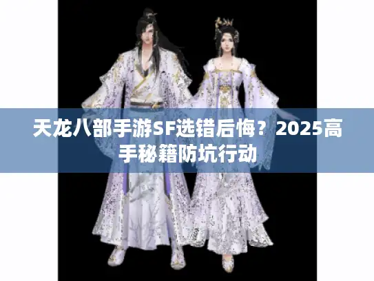 天龙八部手游SF选错后悔？2025高手秘籍防坑行动