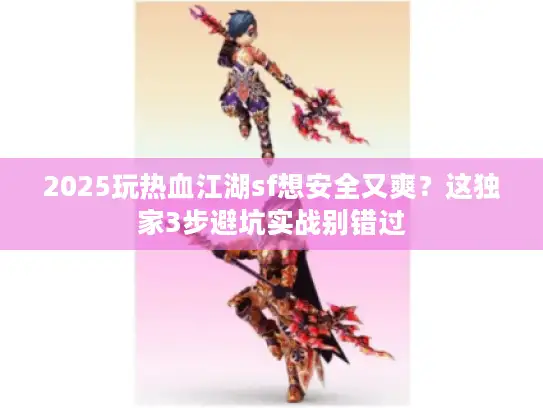 2025玩热血江湖sf想安全又爽？这独家3步避坑实战别错过