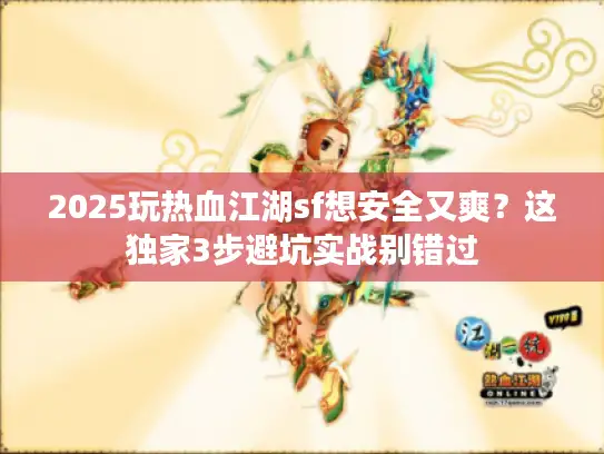 2025玩热血江湖sf想安全又爽？这独家3步避坑实战别错过