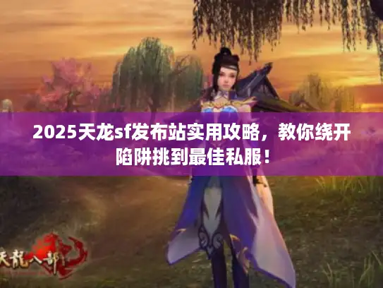 2025天龙sf发布站实用攻略，教你绕开陷阱挑到最佳私服！