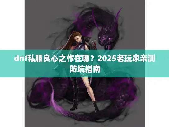 dnf私服良心之作在哪?2025老玩家亲测防坑指南 dnf私服良心之作在哪?2025老玩家亲测防坑指南