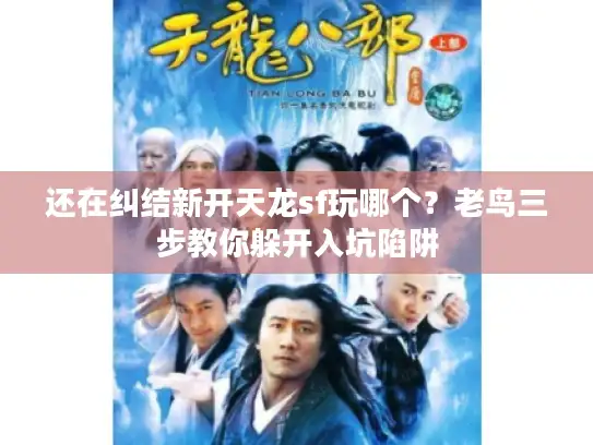 还在纠结新开天龙sf玩哪个？老鸟三步教你躲开入坑陷阱