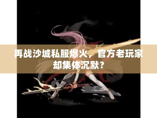 再战沙城私服爆火，官方老玩家却集体沉默？