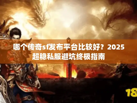 哪个传奇sf发布平台比较好？2025超稳私服避坑终极指南