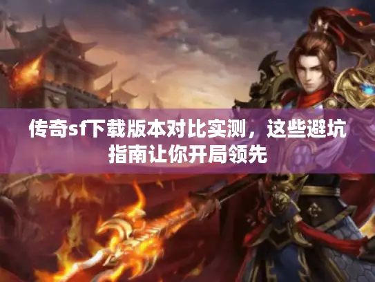 传奇sf下载版本对比实测，这些避坑指南让你开局领先