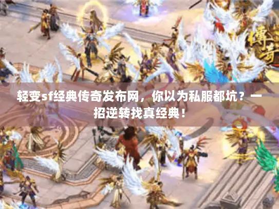 轻变sf经典传奇发布网，你以为私服都坑？一招逆转找真经典！