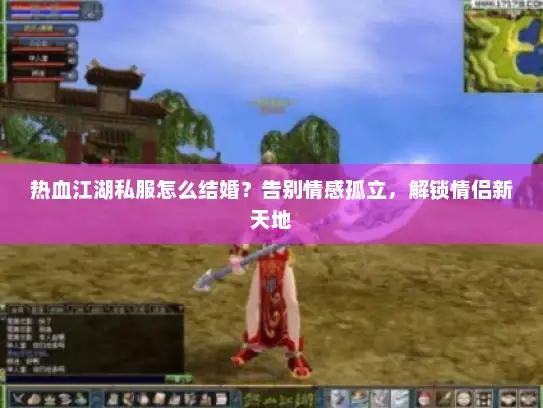 热血江湖私服怎么结婚？告别情感孤立，解锁情侣新天地