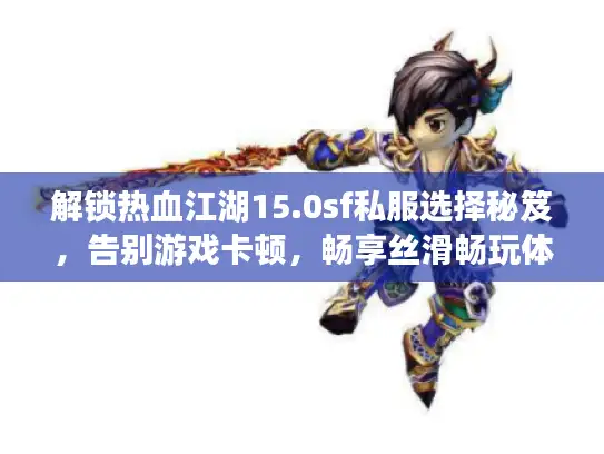 解锁热血江湖15.0sf私服选择秘笈，告别游戏卡顿，畅享丝滑畅玩体验！