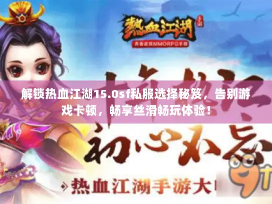 解锁热血江湖15.0sf私服选择秘笈，告别游戏卡顿，畅享丝滑畅玩体验！