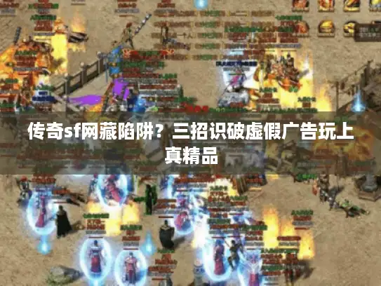 传奇sf网藏陷阱？三招识破虚假广告玩上真精品