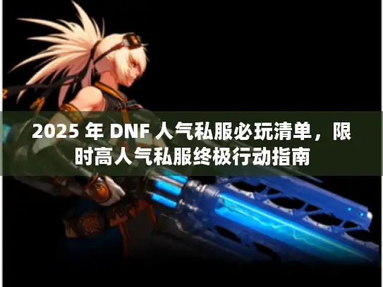 2025 年 DNF 人气私服必玩清单，限时高人气私服终极行动指南
