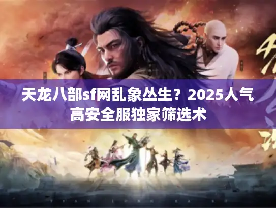 天龙八部sf网乱象丛生？2025人气高安全服独家筛选术