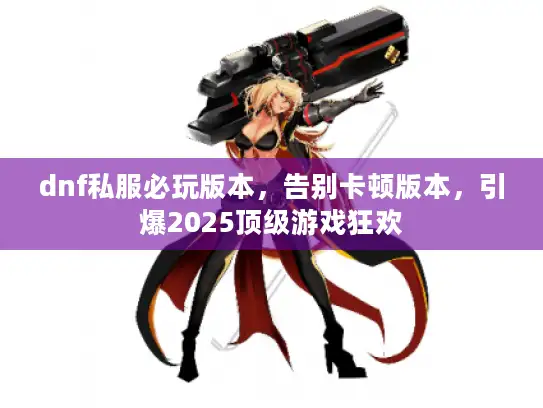 dnf私服必玩版本，告别卡顿版本，引爆2025顶级游戏狂欢