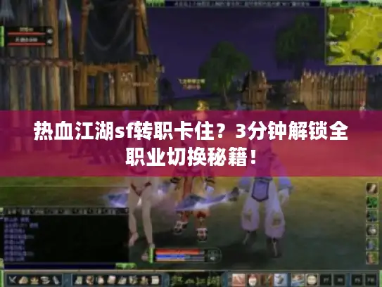 热血江湖sf转职卡住?3分钟解锁全职业切换秘籍! 热血江湖sf转职卡住?3分钟解锁全职业切换秘籍!