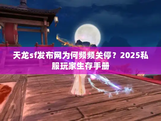 天龙sf发布网为何频频关停？2025私服玩家生存手册