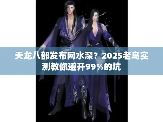 天龙八部发布网水深？2025老鸟实测教你避开99%的坑