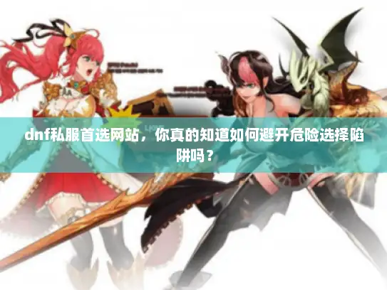 dnf私服首选网站,你真的知道如何避开危险选择陷阱吗? dnf私服首选网站,你真的知道如何避开危险选择陷阱吗?