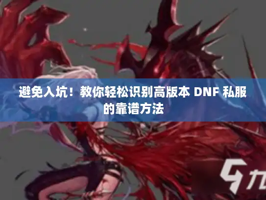 避免入坑!教你轻松识别高版本 DNF 私服的靠谱方法 避免入坑!教你轻松识别高版本 DNF 私服的靠谱方法