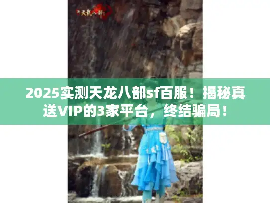 2025实测天龙八部sf百服！揭秘真送VIP的3家平台，终结骗局！