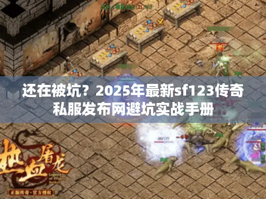 还在被坑？2025年最新sf123传奇私服发布网避坑实战手册