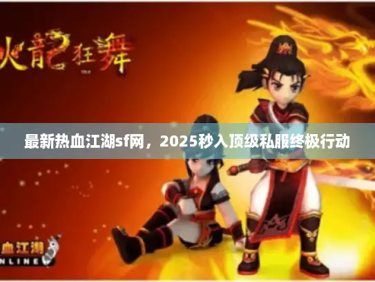 最新热血江湖sf网,2025秒入顶级私服终极行动 最新热血江湖sf网,2025秒入顶级私服终极行动