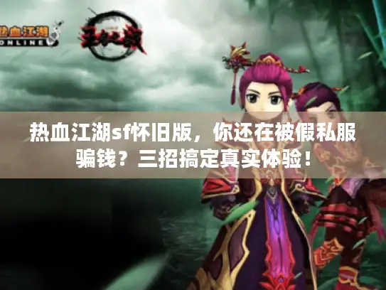 热血江湖sf怀旧版，你还在被假私服骗钱？三招搞定真实体验！