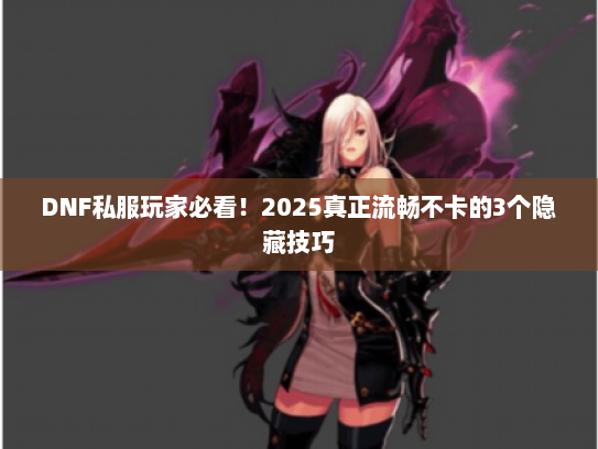 DNF私服玩家必看！2025真正流畅不卡的3个隐藏技巧