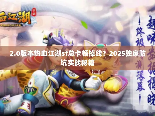 2.0版本热血江湖sf总卡顿掉线？2025独家防坑实战秘籍