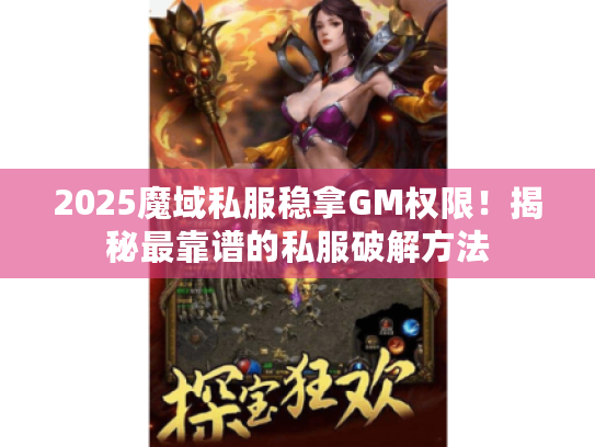 2025魔域私服稳拿GM权限！揭秘最靠谱的私服破解方法