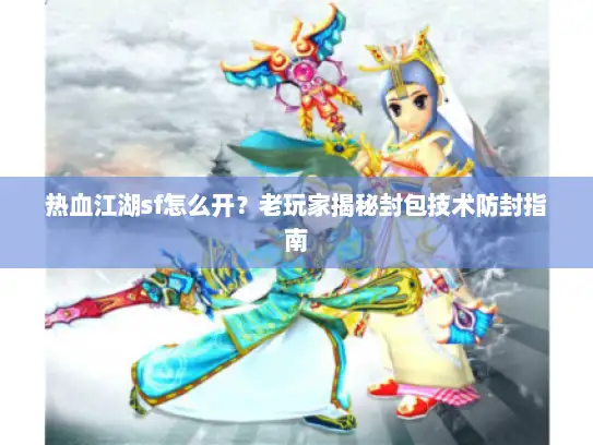 热血江湖sf怎么开？老玩家揭秘封包技术防封指南
