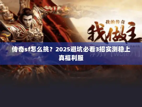 传奇sf怎么挑？2025避坑必看3招实测稳上真福利服