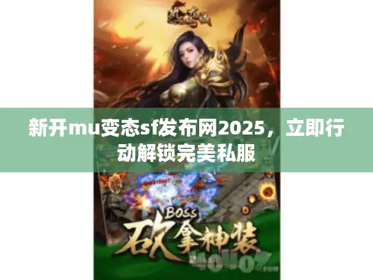 新开mu变态sf发布网2025，立即行动解锁完美私服