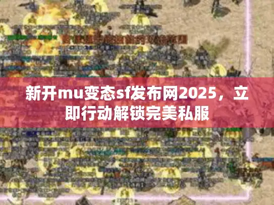 新开mu变态sf发布网2025，立即行动解锁完美私服