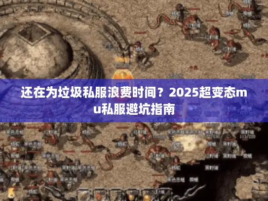 还在为垃圾私服浪费时间?2025超变态mu私服避坑指南 还在为垃圾私服浪费时间?2025超变态mu私服避坑指南