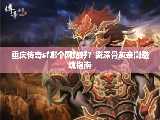 重庆传奇sf哪个网站好？资深骨灰亲测避坑指南