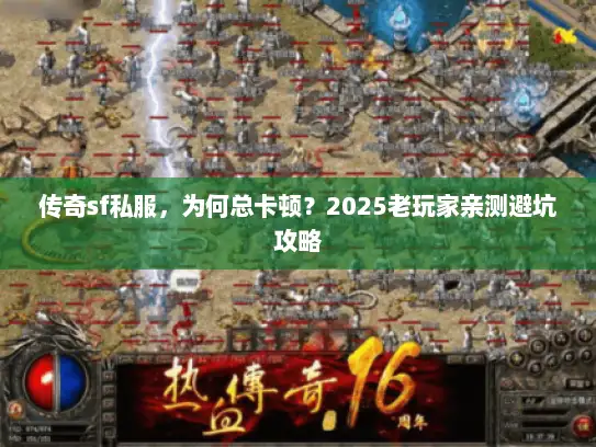 传奇sf私服,为何总卡顿?2025老玩家亲测避坑攻略 传奇sf私服,为何总卡顿?2025老玩家亲测避坑攻略