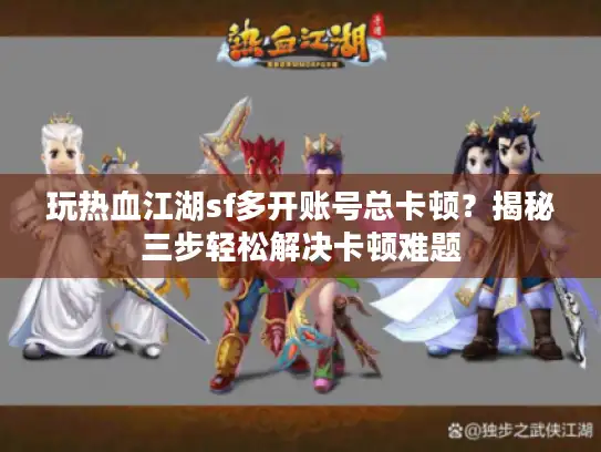 玩热血江湖sf多开账号总卡顿？揭秘三步轻松解决卡顿难题