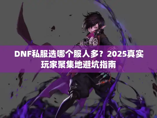 DNF私服选哪个服人多？2025真实玩家聚集地避坑指南