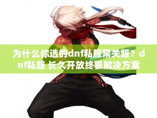 为什么你选的dnf私服常关服？dnf私服 长久开放终极解决方案