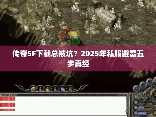 传奇SF下载总被坑？2025年私服避雷五步真经