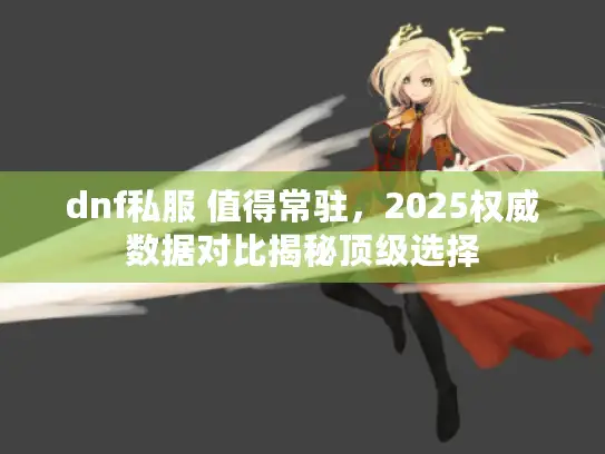 dnf私服 值得常驻，2025权威数据对比揭秘顶级选择