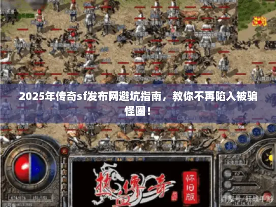 2025年传奇sf发布网避坑指南，教你不再陷入被骗怪圈！