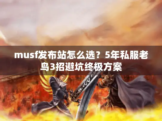 musf发布站怎么选?5年私服老鸟3招避坑终极方案 musf发布站怎么选?5年私服老鸟3招避坑终极方案