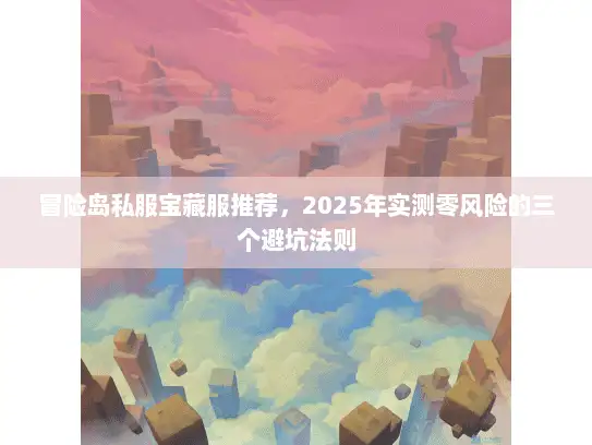 冒险岛私服宝藏服推荐，2025年实测零风险的三个避坑法则
