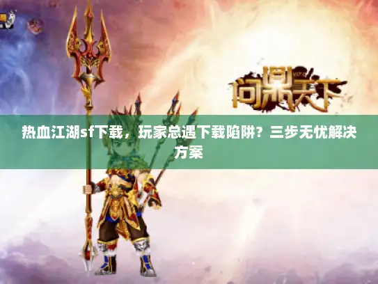 热血江湖sf下载，玩家总遇下载陷阱？三步无忧解决方案